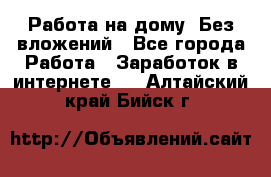 Работа на дому..Без вложений - Все города Работа » Заработок в интернете   . Алтайский край,Бийск г.